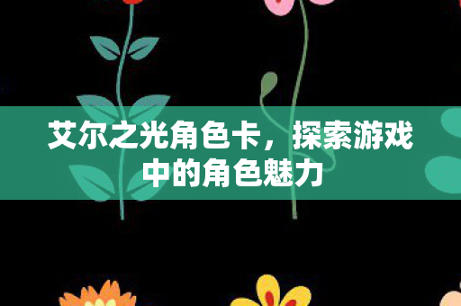 艾尔之光角色卡,探索游戏中的角色魅力 艾尔之光角色卡,探索游戏中的角色魅力