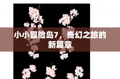 小小冒险岛7,奇幻之旅的新篇章 小小冒险岛7,奇幻之旅的新篇章