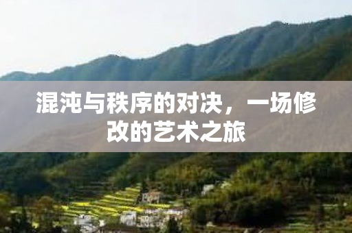 混沌与秩序的对决,一场修改的艺术之旅 混沌与秩序的对决,一场修改的艺术之旅