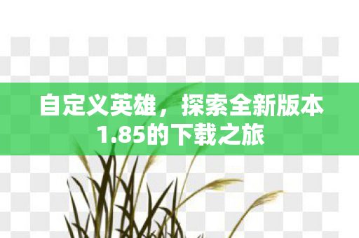 自定义英雄，探索全新版本1.85的下载之旅