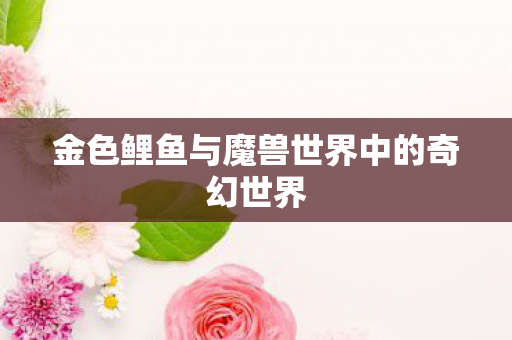 金色鲤鱼与魔兽世界中的奇幻世界 金色鲤鱼与魔兽世界中的奇幻世界