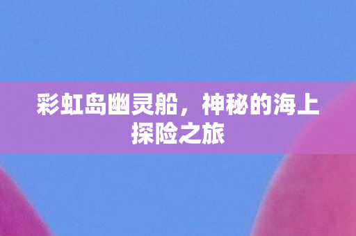 彩虹岛幽灵船,神秘的海上探险之旅 彩虹岛幽灵船,神秘的海上探险之旅