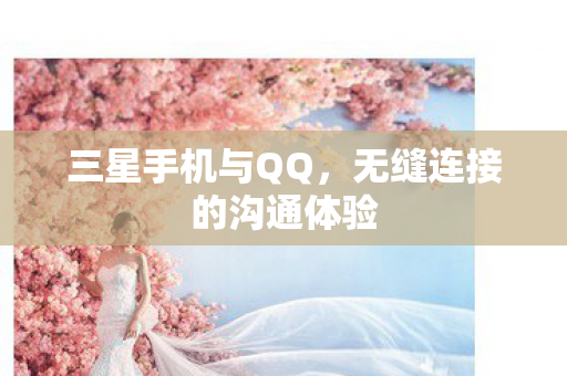 三星手机与QQ,无缝连接的沟通体验 三星手机与QQ,无缝连接的沟通体验
