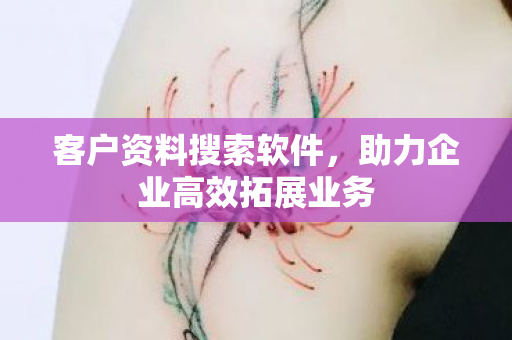 客户资料搜索软件,助力企业高效拓展业务 客户资料搜索软件,助力企业高效拓展业务