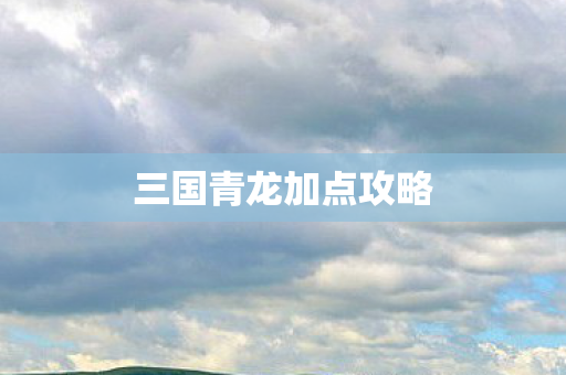 三国青龙加点攻略 三国青龙加点攻略