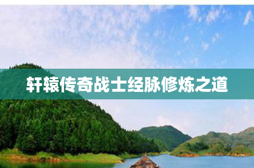 轩辕传奇战士经脉修炼之道 轩辕传奇战士经脉修炼之道