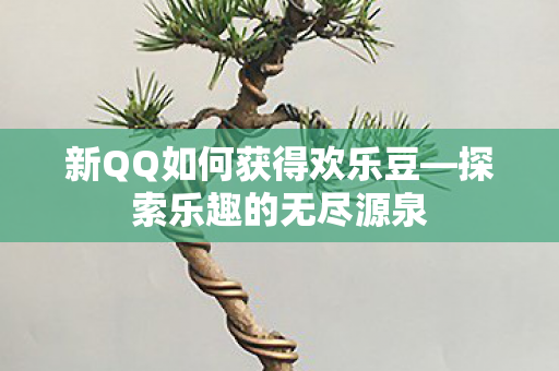 新QQ如何获得欢乐豆—探索乐趣的无尽源泉 新QQ如何获得欢乐豆—探索乐趣的无尽源泉