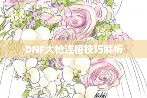 DNF大枪连招技巧解析 DNF大枪连招技巧解析