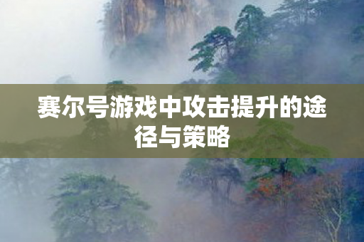 赛尔号游戏中攻击提升的途径与策略 赛尔号游戏中攻击提升的途径与策略