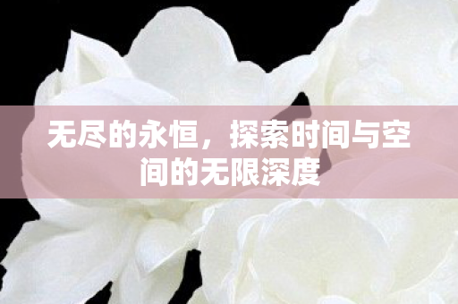 无尽的永恒，探索时间与空间的无限深度