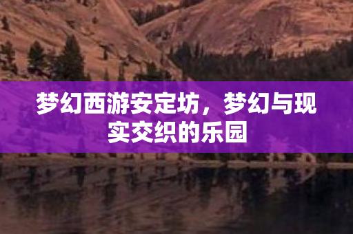 梦幻西游安定坊,梦幻与现实交织的乐园 梦幻西游安定坊,梦幻与现实交织的乐园