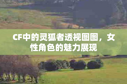 CF中的灵狐者透视图图,女性角色的魅力展现 CF中的灵狐者透视图图,女性角色的魅力展现