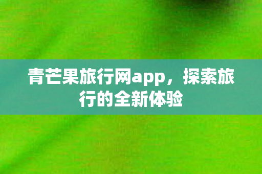 青芒果旅行网app,探索旅行的全新体验 青芒果旅行网app,探索旅行的全新体验