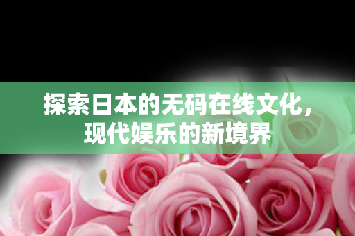 探索日本的无码在线文化,现代娱乐的新境界 探索日本的无码在线文化,现代娱乐的新境界