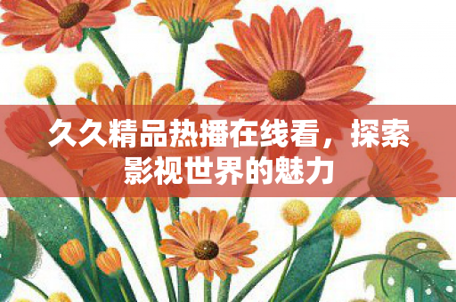 久久精品热播在线看,探索影视世界的魅力 久久精品热播在线看,探索影视世界的魅力
