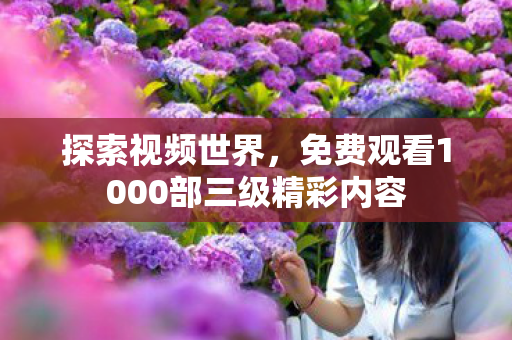 探索视频世界,免费观看1000部三级精彩内容 探索视频世界,免费观看1000部三级精彩内容