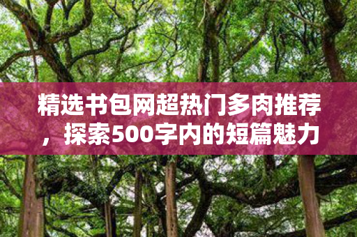 精选书包网超热门多肉推荐,探索500字内的短篇魅力 精选书包网超热门多肉推荐,探索500字内的短篇魅力
