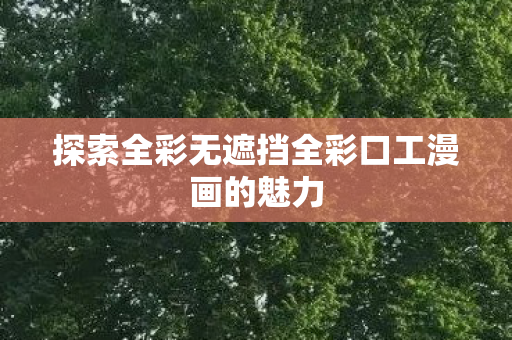 探索全彩无遮挡全彩口工漫画的魅力 探索全彩无遮挡全彩口工漫画的魅力