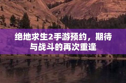 绝地求生2手游预约,期待与战斗的再次重逢 绝地求生2手游预约,期待与战斗的再次重逢