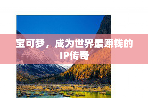 宝可梦，成为世界最赚钱的IP传奇