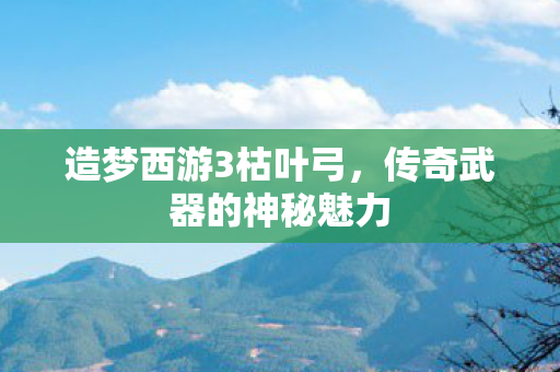 造梦西游3枯叶弓,传奇武器的神秘魅力 造梦西游3枯叶弓,传奇武器的神秘魅力
