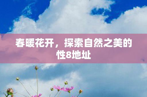 春暖花开,探索自然之美的性8地址 春暖花开,探索自然之美的性8地址
