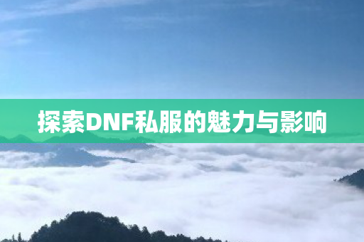 探索DNF私服的魅力与影响 探索DNF私服的魅力与影响