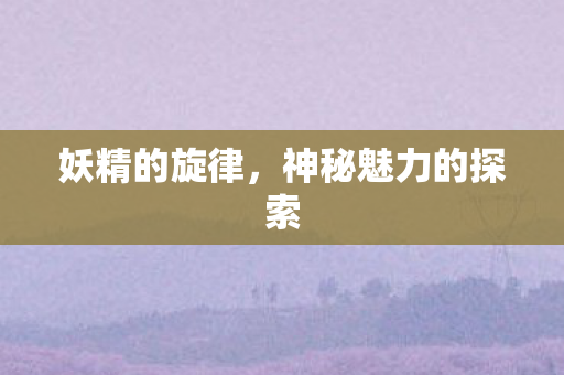 妖精的旋律,神秘魅力的探索 妖精的旋律,神秘魅力的探索