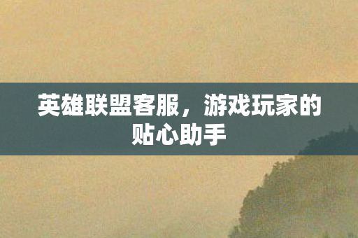 英雄联盟客服,游戏玩家的贴心助手 英雄联盟客服,游戏玩家的贴心助手