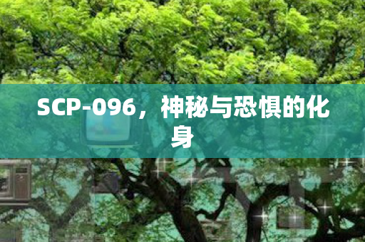 SCP-096,神秘与恐惧的化身 SCP-096,神秘与恐惧的化身
