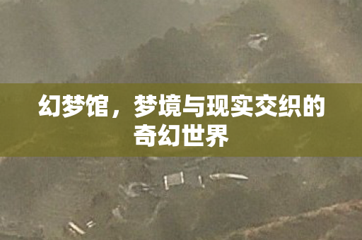 幻梦馆,梦境与现实交织的奇幻世界 幻梦馆,梦境与现实交织的奇幻世界