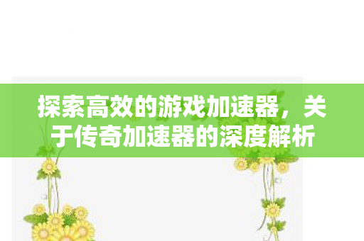 探索高效的游戏加速器,关于传奇加速器的深度解析 探索高效的游戏加速器,关于传奇加速器的深度解析