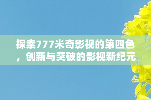 探索777米奇影视的第四色,创新与突破的影视新纪元 探索777米奇影视的第四色,创新与突破的影视新纪元