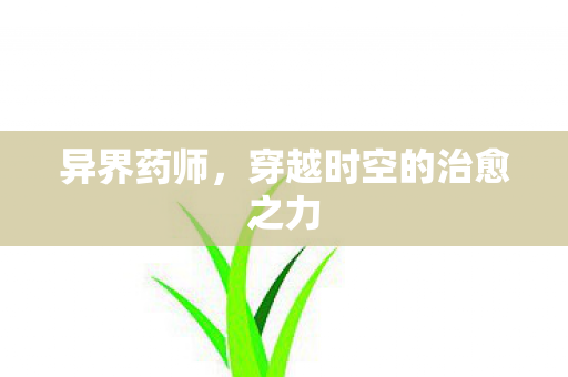 异界药师,穿越时空的治愈之力 异界药师,穿越时空的治愈之力