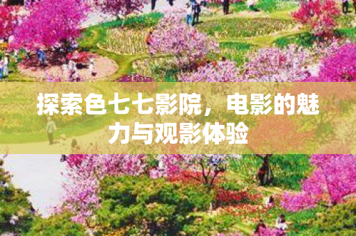 探索色七七影院,电影的魅力与观影体验 探索色七七影院,电影的魅力与观影体验