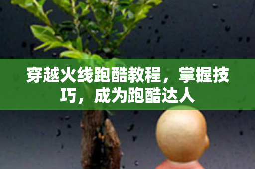 穿越火线跑酷教程,掌握技巧,成为跑酷达人 穿越火线跑酷教程,掌握技巧,成为跑酷达人