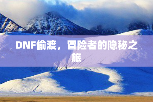 DNF偷渡,冒险者的隐秘之旅 DNF偷渡,冒险者的隐秘之旅
