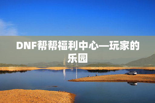 DNF帮帮福利中心—玩家的乐园 DNF帮帮福利中心—玩家的乐园