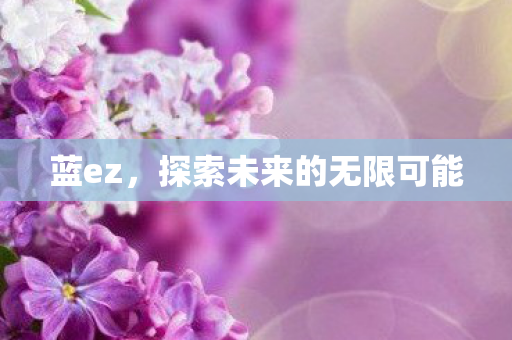 蓝ez,探索未来的无限可能 蓝ez,探索未来的无限可能