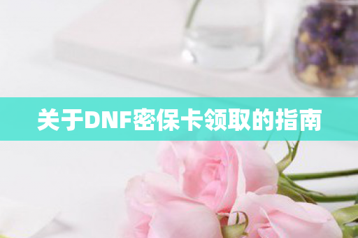 关于DNF密保卡领取的指南 关于DNF密保卡领取的指南
