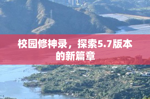 校园修神录，探索5.7版本的新篇章