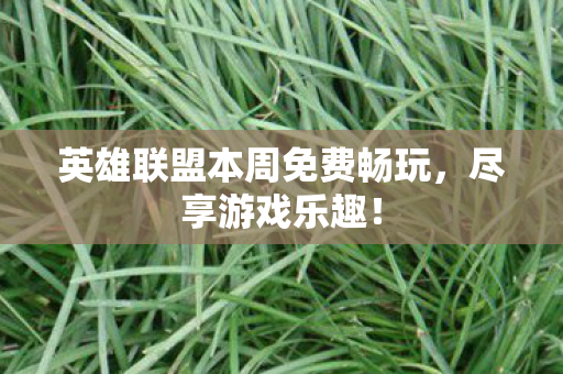 英雄联盟本周免费畅玩，尽享游戏乐趣！