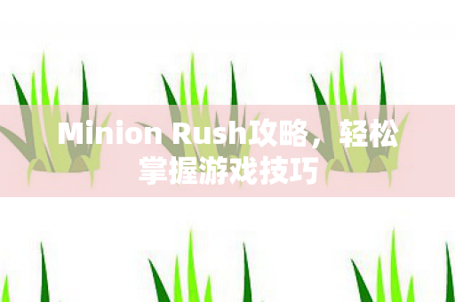 Minion Rush攻略,轻松掌握游戏技巧 Minion Rush攻略,轻松掌握游戏技巧