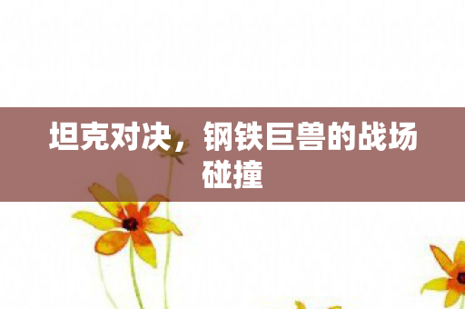坦克对决，钢铁巨兽的战场碰撞