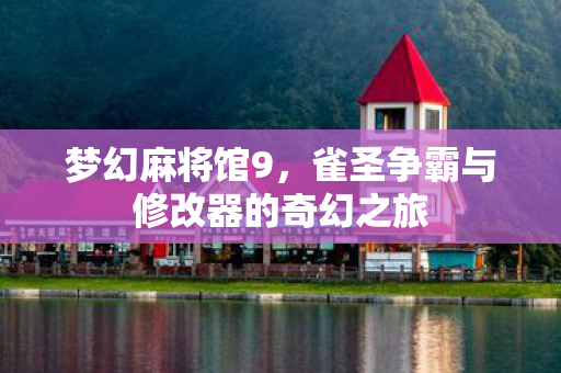 梦幻麻将馆9,雀圣争霸与修改器的奇幻之旅 梦幻麻将馆9,雀圣争霸与修改器的奇幻之旅