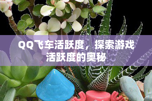 QQ飞车活跃度,探索游戏活跃度的奥秘 QQ飞车活跃度,探索游戏活跃度的奥秘