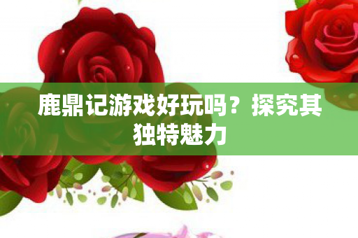 鹿鼎记游戏好玩吗?探究其独特魅力 鹿鼎记游戏好玩吗?探究其独特魅力