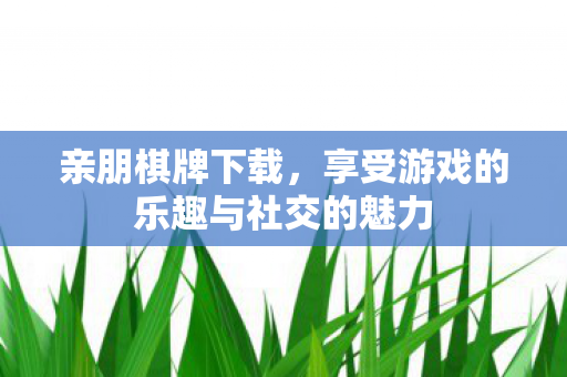 亲朋棋牌下载,享受游戏的乐趣与社交的魅力 亲朋棋牌下载,享受游戏的乐趣与社交的魅力