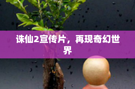 诛仙2宣传片,再现奇幻世界 诛仙2宣传片,再现奇幻世界