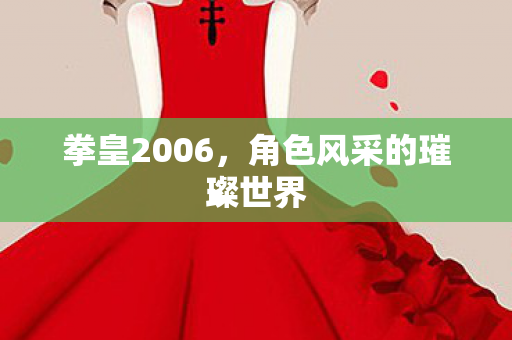 拳皇2006,角色风采的璀璨世界 拳皇2006,角色风采的璀璨世界